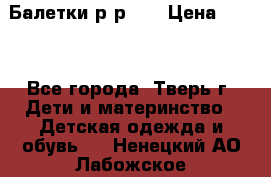 Балетки р-р 28 › Цена ­ 200 - Все города, Тверь г. Дети и материнство » Детская одежда и обувь   . Ненецкий АО,Лабожское д.